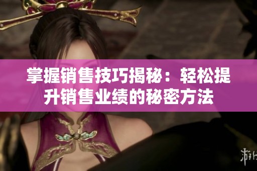 掌握销售技巧揭秘：轻松提升销售业绩的秘密方法