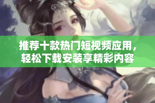 推荐十款热门短视频应用，轻松下载安装享精彩内容