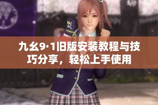 九幺9·1旧版安装教程与技巧分享，轻松上手使用