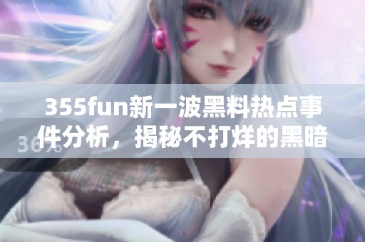 355fun新一波黑料热点事件分析，揭秘不打烊的黑暗内幕