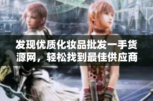 发现优质化妆品批发一手货源网，轻松找到最佳供应商