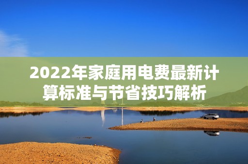2022年家庭用电费最新计算标准与节省技巧解析