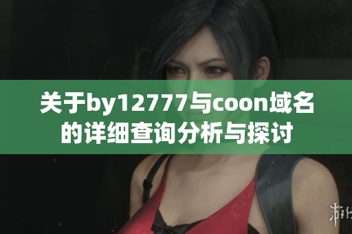 关于by12777与coon域名的详细查询分析与探讨