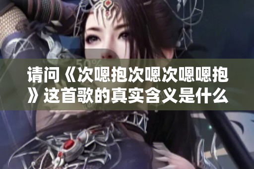 请问《次嗯抱次嗯次嗯嗯抱》这首歌的真实含义是什么呢