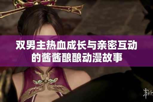 双男主热血成长与亲密互动的酱酱酿酿动漫故事