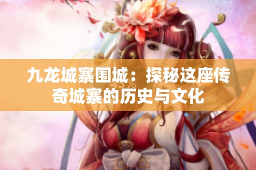 九龙城寨围城：探秘这座传奇城寨的历史与文化