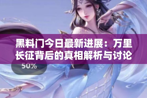 黑料门今日最新进展：万里长征背后的真相解析与讨论