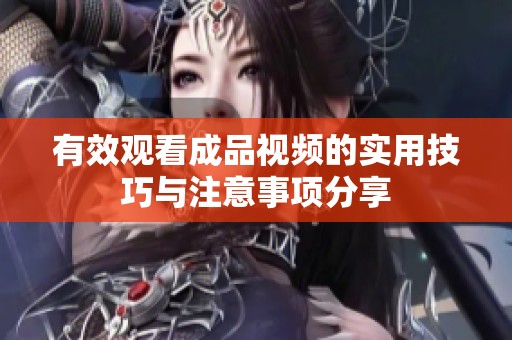有效观看成品视频的实用技巧与注意事项分享