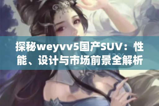 探秘weyvv5国产SUV：性能、设计与市场前景全解析