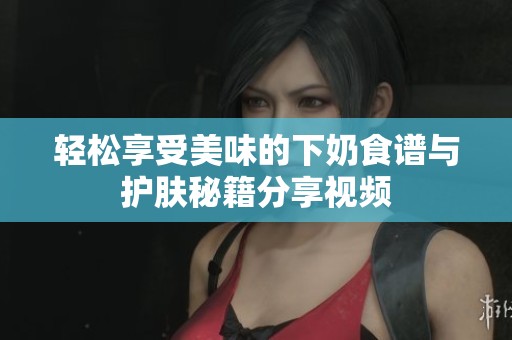 轻松享受美味的下奶食谱与护肤秘籍分享视频