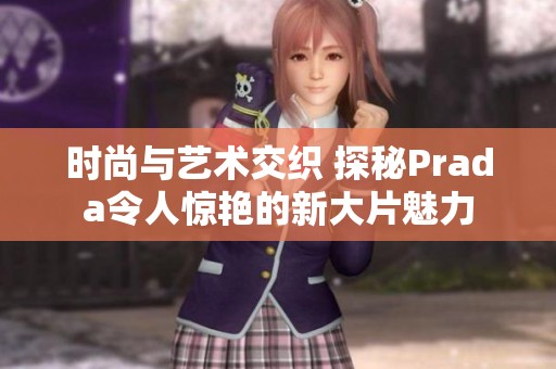 时尚与艺术交织 探秘Prada令人惊艳的新大片魅力