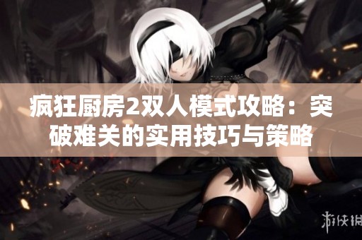 疯狂厨房2双人模式攻略：突破难关的实用技巧与策略