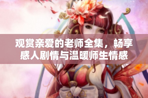 观赏亲爱的老师全集，畅享感人剧情与温暖师生情感