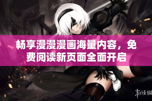 畅享漫漫漫画海量内容，免费阅读新页面全面开启