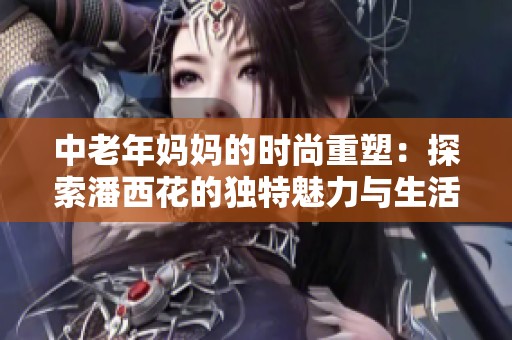中老年妈妈的时尚重塑：探索潘西花的独特魅力与生活方式