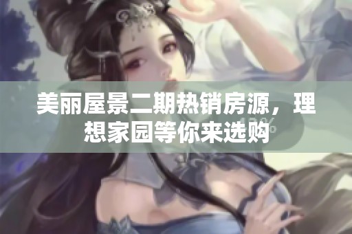 美丽屋景二期热销房源，理想家园等你来选购