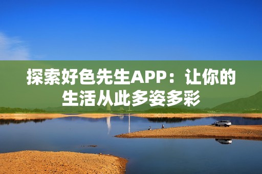 探索好色先生APP：让你的生活从此多姿多彩
