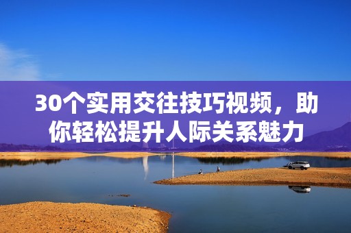 30个实用交往技巧视频，助你轻松提升人际关系魅力