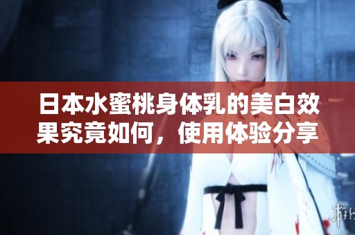 日本水蜜桃身体乳的美白效果究竟如何，使用体验分享揭秘