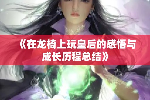 《在龙椅上玩皇后的感悟与成长历程总结》