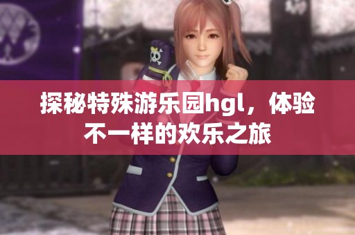 探秘特殊游乐园hgl，体验不一样的欢乐之旅