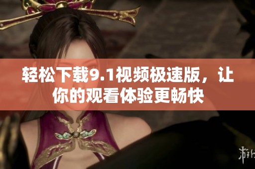 轻松下载9.1视频极速版，让你的观看体验更畅快