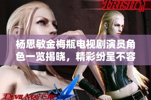 杨思敏金梅瓶电视剧演员角色一览揭晓，精彩纷呈不容错过