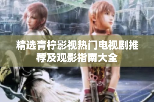 精选青柠影视热门电视剧推荐及观影指南大全