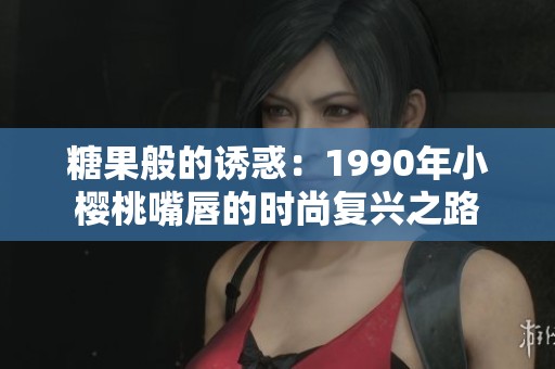 糖果般的诱惑：1990年小樱桃嘴唇的时尚复兴之路
