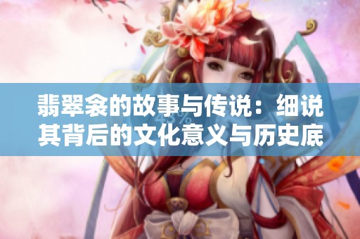 翡翠衾的故事与传说：细说其背后的文化意义与历史底蕴