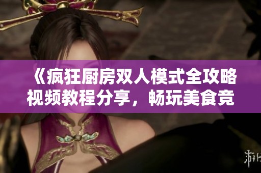 《疯狂厨房双人模式全攻略视频教程分享，畅玩美食竞技》