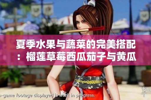 夏季水果与蔬菜的完美搭配：榴莲草莓西瓜茄子与黄瓜推荐