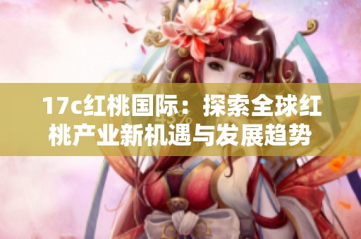 17c红桃国际：探索全球红桃产业新机遇与发展趋势