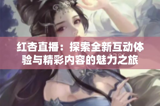 红杏直播：探索全新互动体验与精彩内容的魅力之旅