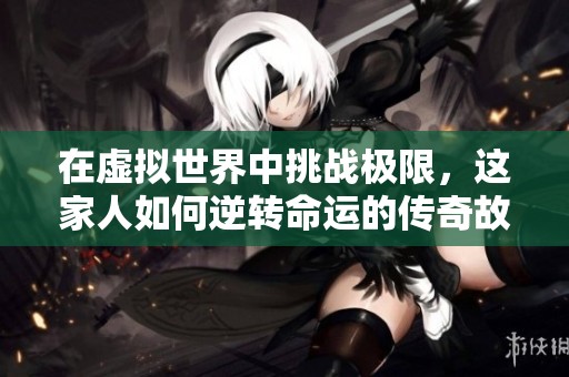 在虚拟世界中挑战极限，这家人如何逆转命运的传奇故事
