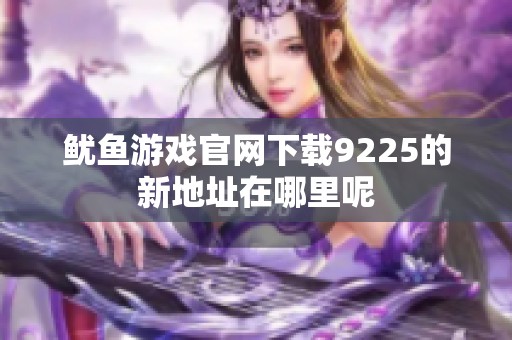 鱿鱼游戏官网下载9225的新地址在哪里呢