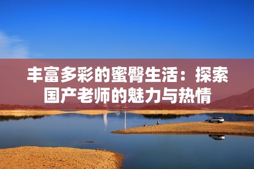 丰富多彩的蜜臀生活：探索国产老师的魅力与热情