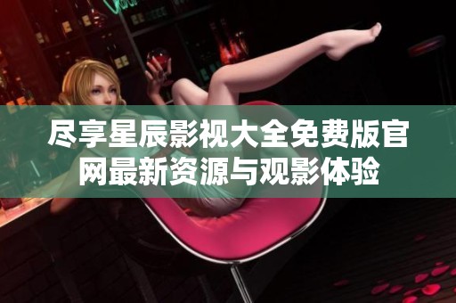 尽享星辰影视大全免费版官网最新资源与观影体验