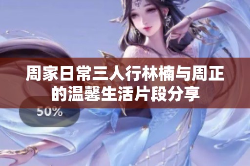 周家日常三人行林楠与周正的温馨生活片段分享