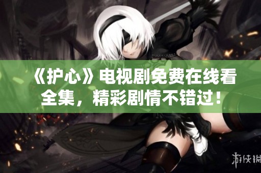 《护心》电视剧免费在线看全集，精彩剧情不错过！