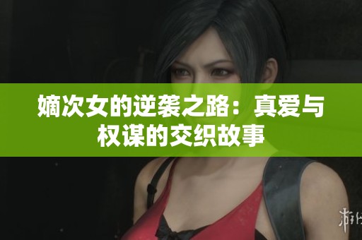 嫡次女的逆袭之路：真爱与权谋的交织故事