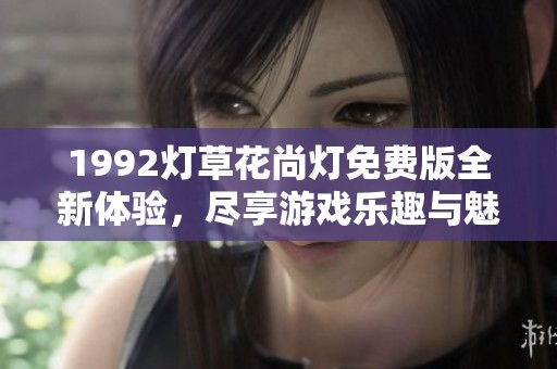 1992灯草花尚灯免费版全新体验，尽享游戏乐趣与魅力