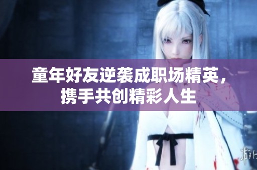 童年好友逆袭成职场精英，携手共创精彩人生
