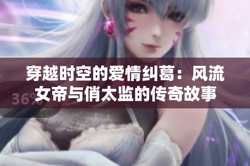 穿越时空的爱情纠葛：风流女帝与俏太监的传奇故事