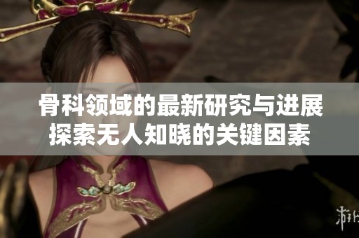 骨科领域的最新研究与进展探索无人知晓的关键因素