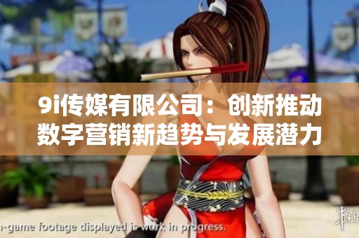 9i传媒有限公司：创新推动数字营销新趋势与发展潜力分析
