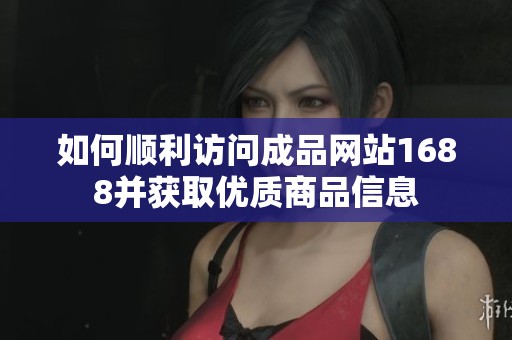 如何顺利访问成品网站1688并获取优质商品信息