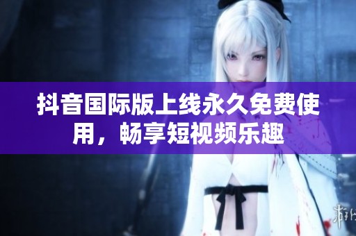 抖音国际版上线永久免费使用，畅享短视频乐趣