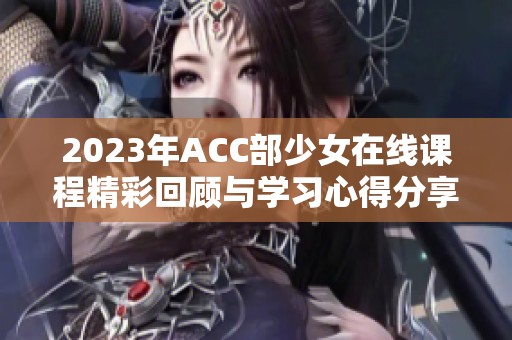 2023年ACC部少女在线课程精彩回顾与学习心得分享