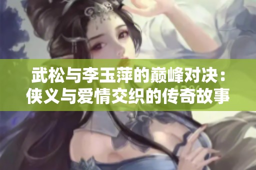 武松与李玉萍的巅峰对决：侠义与爱情交织的传奇故事